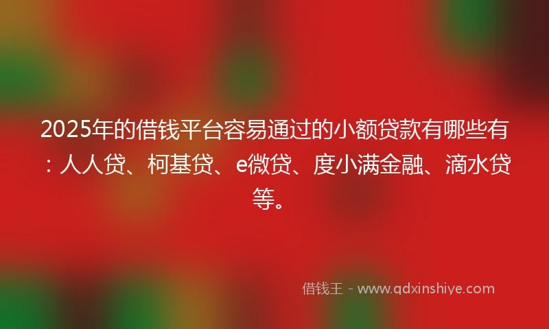 2025年的借钱平台容易通过的小额贷款有哪些有：人人贷、柯基贷、e微贷、度小满金融、滴水贷等。