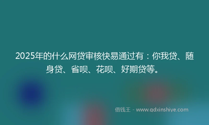 2025年的什么网贷审核快易通过有：你我贷、随身贷、省呗、花呗、好期贷等。