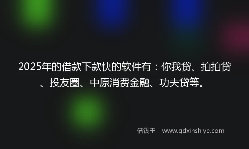 2025年的借款下款快的软件有：你我贷、拍拍贷、投友圈、中原消费金融、功夫贷等。