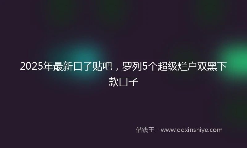 2025年最新口子贴吧，罗列5个超级烂户双黑下款口子