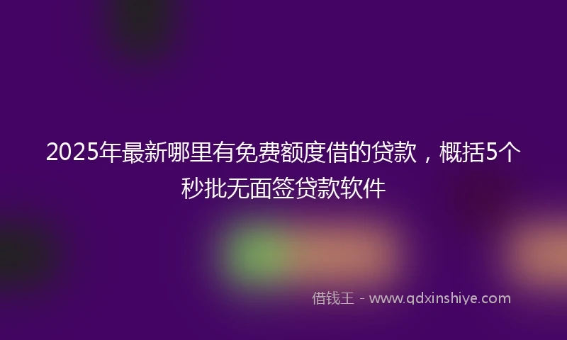 2025年最新哪里有免费额度借的贷款，概括5个秒批无面签贷款软件