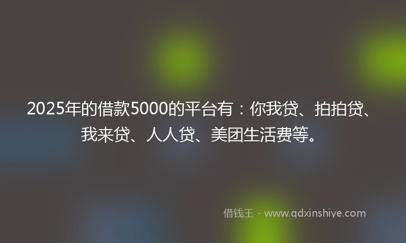 2025年的借款5000的平台有：你我贷、拍拍贷、我来贷、人人贷、美团生活费等。