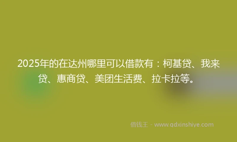 2025年的在达州哪里可以借款有：柯基贷、我来贷、惠商贷、美团生活费、拉卡拉等。