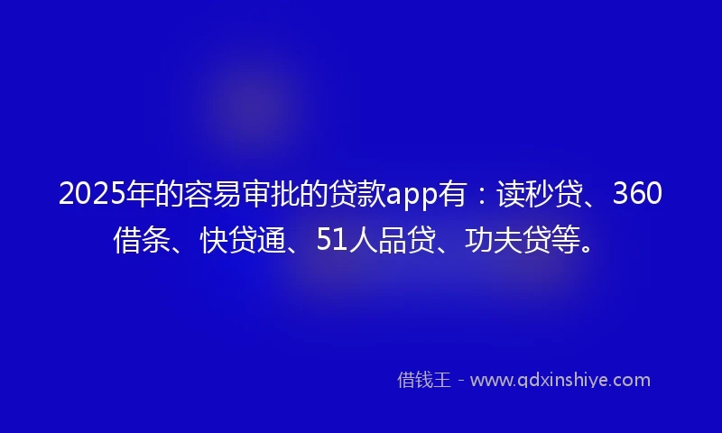 2025年的容易审批的贷款app有：读秒贷、360借条、快贷通、51人品贷、功夫贷等。