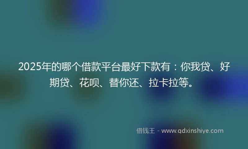 2025年的哪个借款平台最好下款有：你我贷、好期贷、花呗、替你还、拉卡拉等。