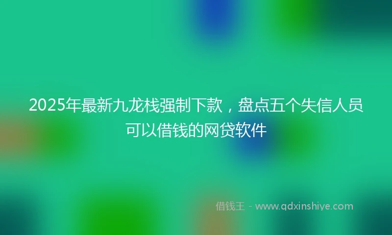 2025年最新九龙栈强制下款，盘点五个失信人员可以借钱的网贷软件