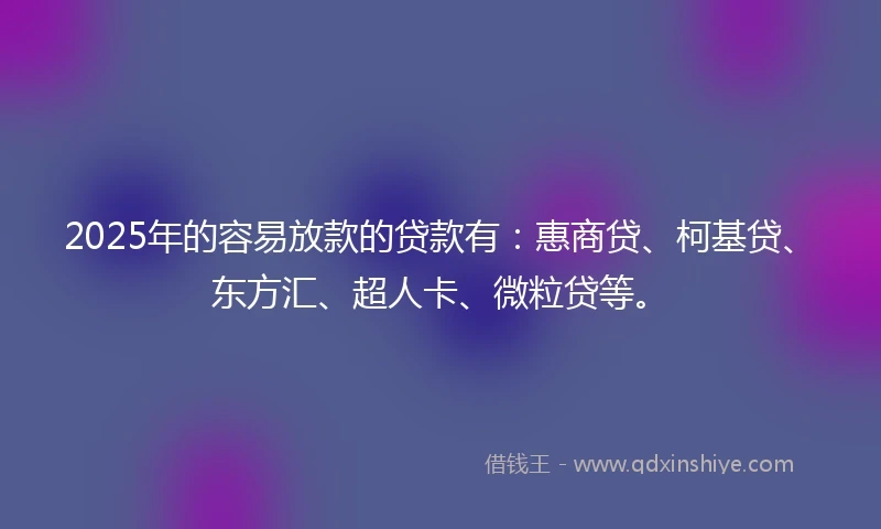 2025年的容易放款的贷款有：惠商贷、柯基贷、东方汇、超人卡、微粒贷等。