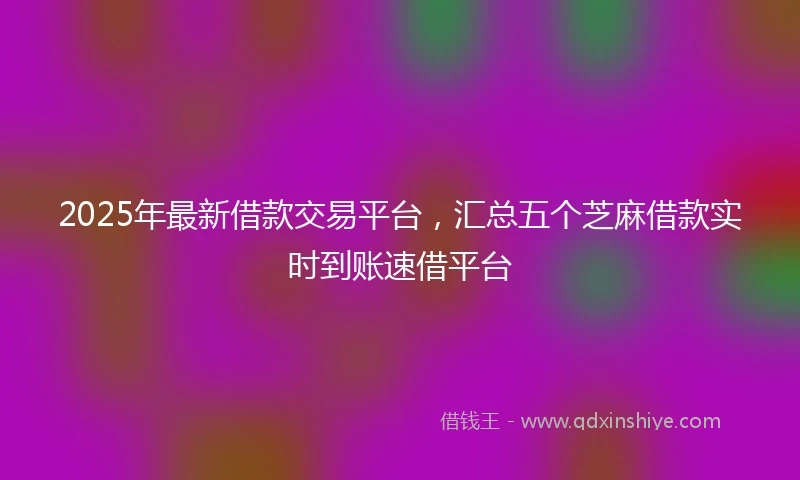 2025年最新借款交易平台，汇总五个芝麻借款实时到账速借平台