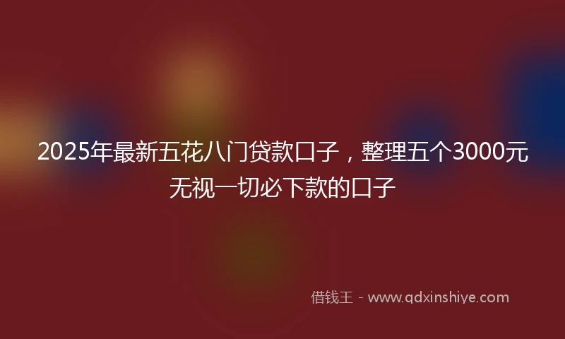 2025年最新五花八门贷款口子，整理五个3000元无视一切必下款的口子