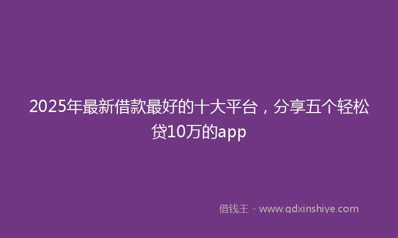 2025年最新借款最好的十大平台，分享五个轻松贷10万的app