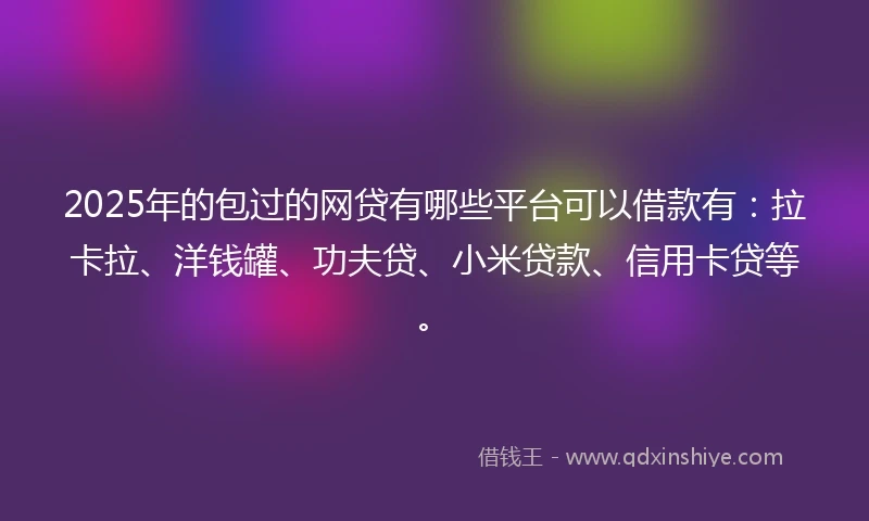 2025年的包过的网贷有哪些平台可以借款有：拉卡拉、洋钱罐、功夫贷、小米贷款、信用卡贷等。