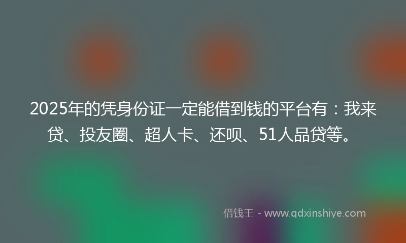 2025年的凭身份证一定能借到钱的平台有：我来贷、投友圈、超人卡、还呗、51人品贷等。