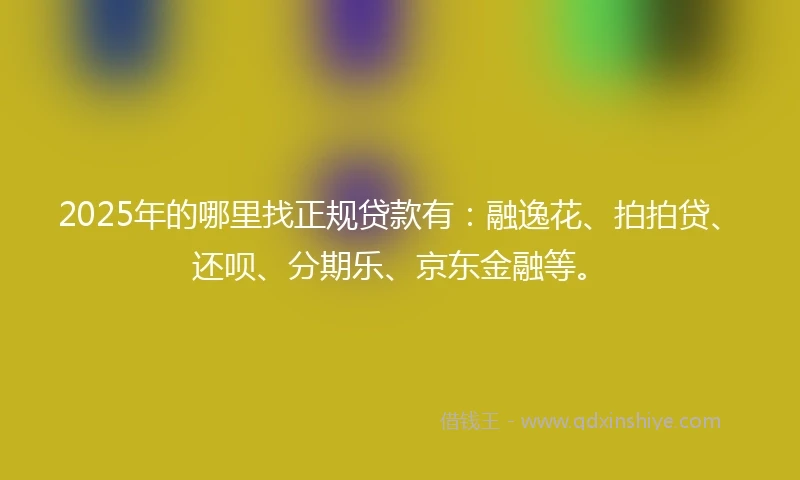 2025年的哪里找正规贷款有：融逸花、拍拍贷、还呗、分期乐、京东金融等。
