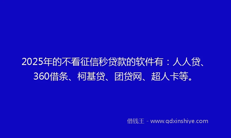 2025年的不看征信秒贷款的软件有：人人贷、360借条、柯基贷、团贷网、超人卡等。
