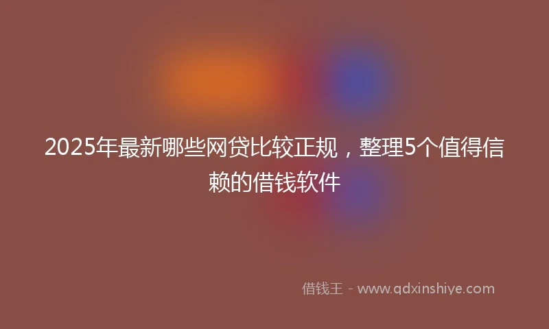 2025年最新哪些网贷比较正规，整理5个值得信赖的借钱软件