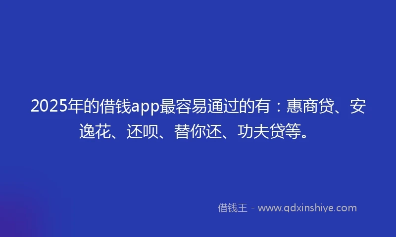 2025年的借钱app最容易通过的有：惠商贷、安逸花、还呗、替你还、功夫贷等。
