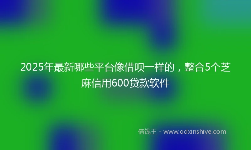2025年最新哪些平台像借呗一样的，整合5个芝麻信用600贷款软件