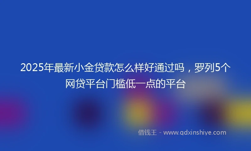 2025年最新小金贷款怎么样好通过吗，罗列5个网贷平台门槛低一点的平台