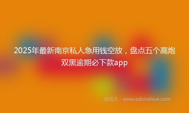 2025年最新南京私人急用钱空放，盘点五个高炮双黑逾期必下款app