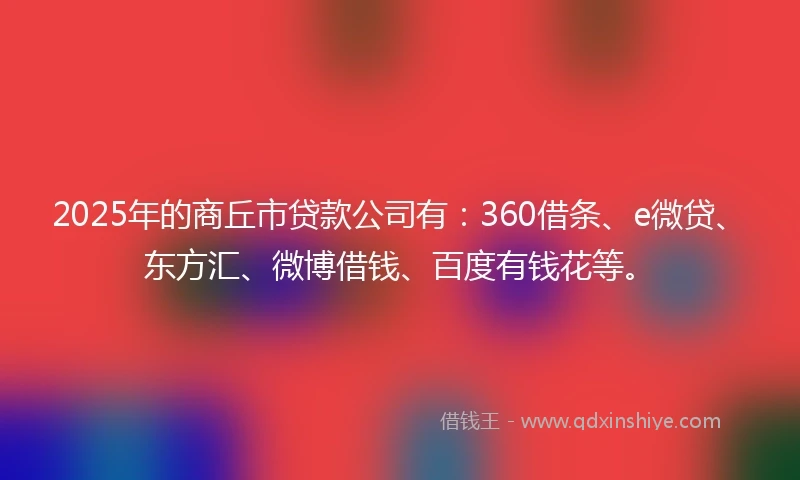 2025年的商丘市贷款公司有：360借条、e微贷、东方汇、微博借钱、百度有钱花等。