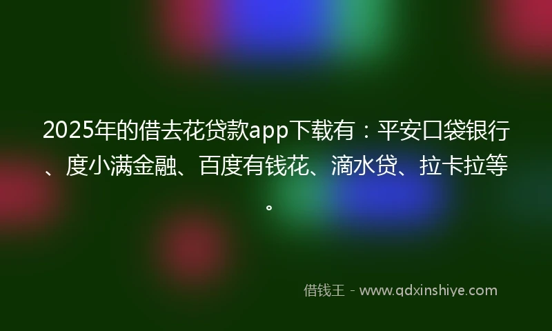 2025年的借去花贷款app下载有：平安口袋银行、度小满金融、百度有钱花、滴水贷、拉卡拉等。