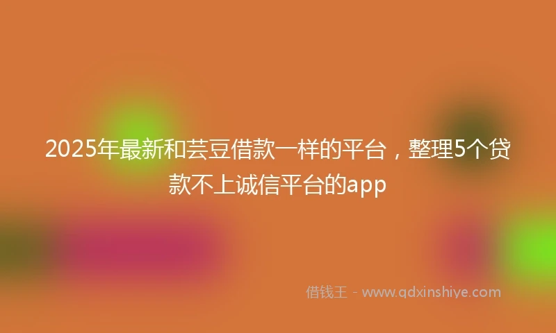2025年最新和芸豆借款一样的平台，整理5个贷款不上诚信平台的app
