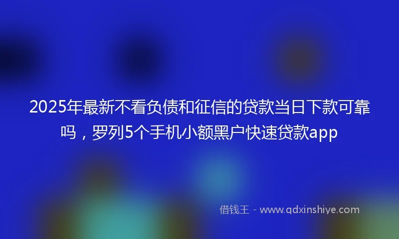 2025年最新不看负债和征信的贷款当日下款可靠吗，罗列5个手机小额黑户快速贷款app
