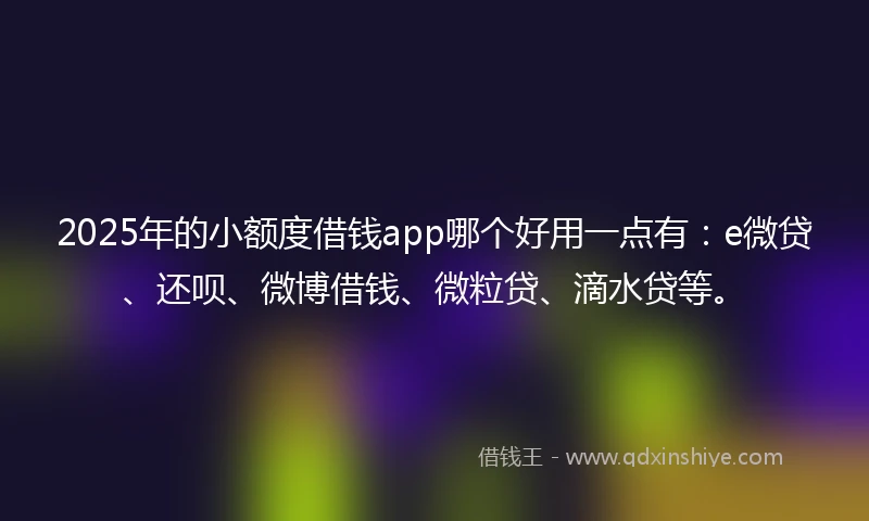 2025年的小额度借钱app哪个好用一点有：e微贷、还呗、微博借钱、微粒贷、滴水贷等。