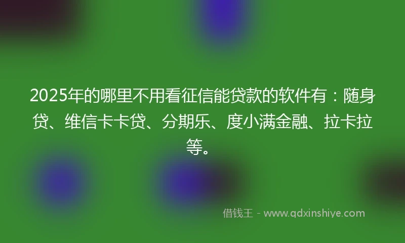 2025年的哪里不用看征信能贷款的软件有：随身贷、维信卡卡贷、分期乐、度小满金融、拉卡拉等。