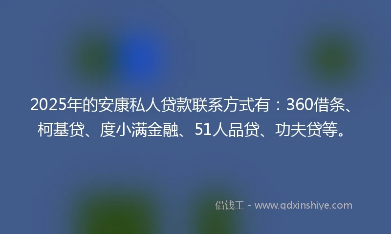 2025年的安康私人贷款联系方式有：360借条、柯基贷、度小满金融、51人品贷、功夫贷等。