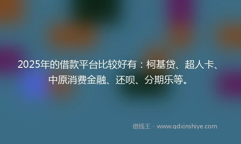 2025年的借款平台比较好有：柯基贷、超人卡、中原消费金融、还呗、分期乐等。