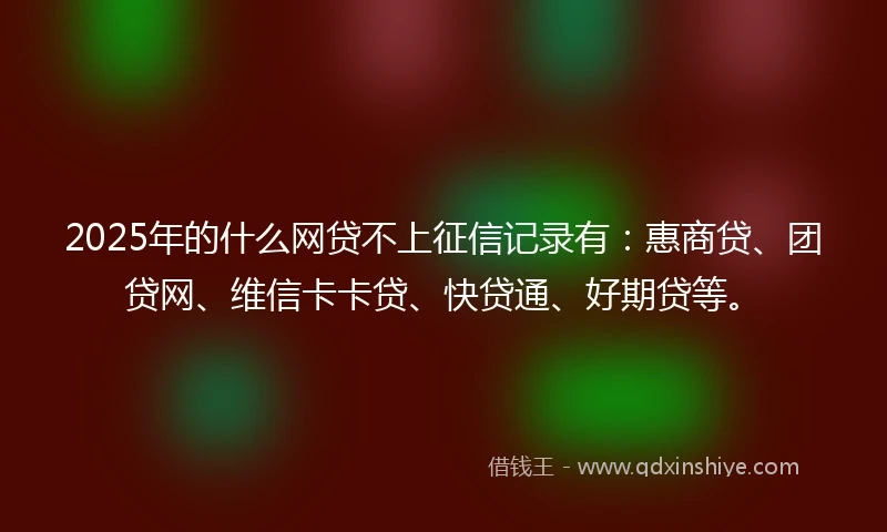 2025年的什么网贷不上征信记录有：惠商贷、团贷网、维信卡卡贷、快贷通、好期贷等。