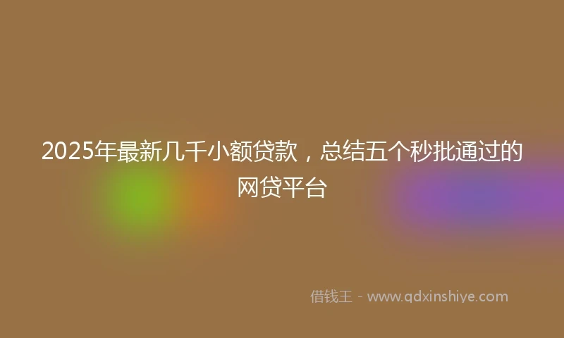 2025年最新几千小额贷款，总结五个秒批通过的网贷平台