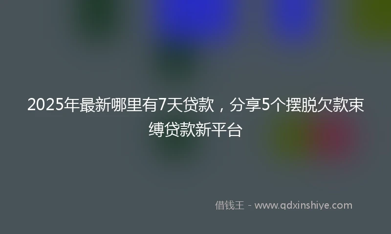 2025年最新哪里有7天贷款，分享5个摆脱欠款束缚贷款新平台