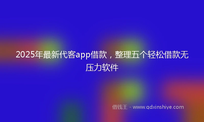 2025年最新代客app借款，整理五个轻松借款无压力软件