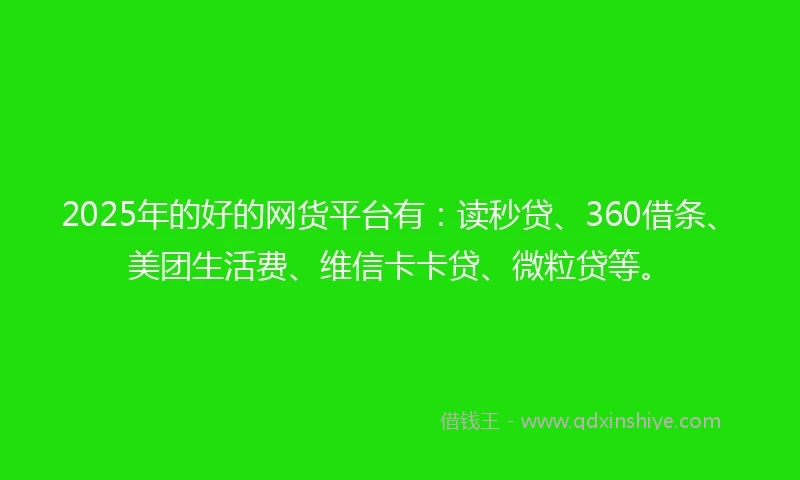 2025年的好的网货平台有：读秒贷、360借条、美团生活费、维信卡卡贷、微粒贷等。