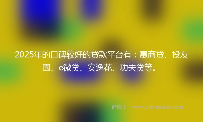 2025年的口碑较好的贷款平台有：惠商贷、投友圈、e微贷、安逸花、功夫贷等。