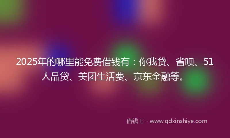 2025年的哪里能免费借钱有：你我贷、省呗、51人品贷、美团生活费、京东金融等。