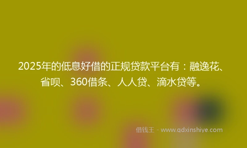 2025年的低息好借的正规贷款平台有：融逸花、省呗、360借条、人人贷、滴水贷等。