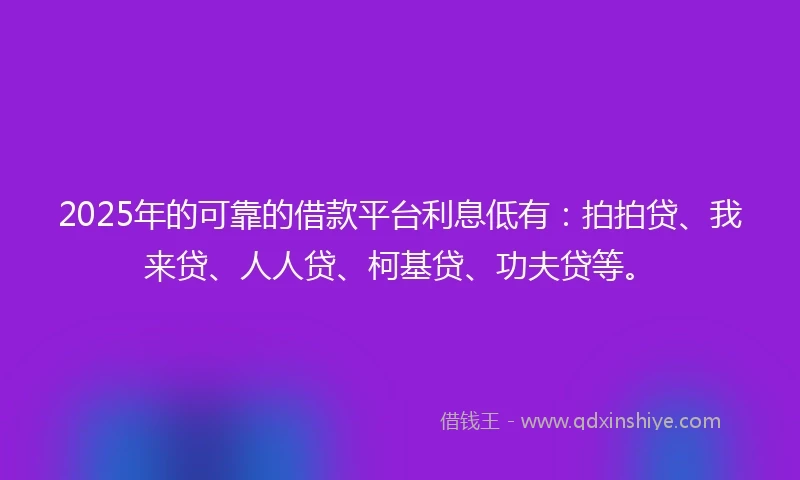 2025年的可靠的借款平台利息低有：拍拍贷、我来贷、人人贷、柯基贷、功夫贷等。