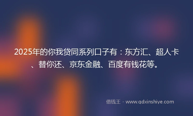 2025年的你我贷同系列口子有：东方汇、超人卡、替你还、京东金融、百度有钱花等。