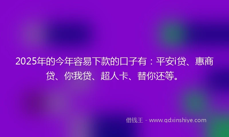 2025年的今年容易下款的口子有：平安i贷、惠商贷、你我贷、超人卡、替你还等。