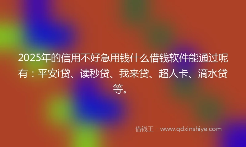 2025年的信用不好急用钱什么借钱软件能通过呢有：平安i贷、读秒贷、我来贷、超人卡、滴水贷等。