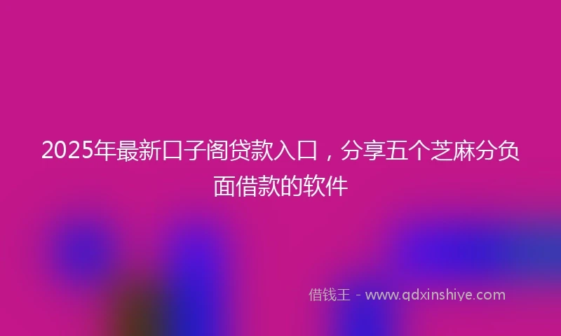 2025年最新口子阁贷款入口，分享五个芝麻分负面借款的软件