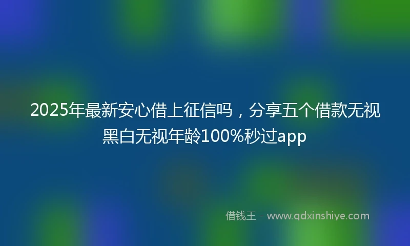 2025年最新安心借上征信吗，分享五个借款无视黑白无视年龄100%秒过app