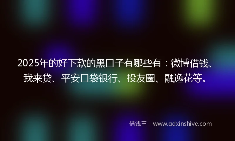 2025年的好下款的黑口子有哪些有：微博借钱、我来贷、平安口袋银行、投友圈、融逸花等。