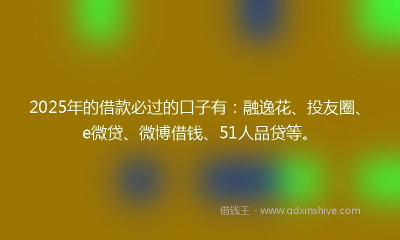 2025年的借款必过的口子有：融逸花、投友圈、e微贷、微博借钱、51人品贷等。