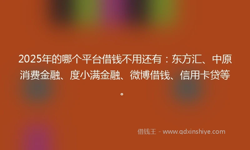 2025年的哪个平台借钱不用还有：东方汇、中原消费金融、度小满金融、微博借钱、信用卡贷等。