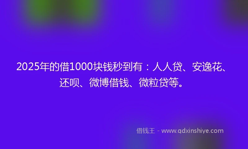 2025年的借1000块钱秒到有：人人贷、安逸花、还呗、微博借钱、微粒贷等。
