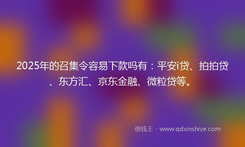 2025年的召集令容易下款吗有：平安i贷、拍拍贷、东方汇、京东金融、微粒贷等。